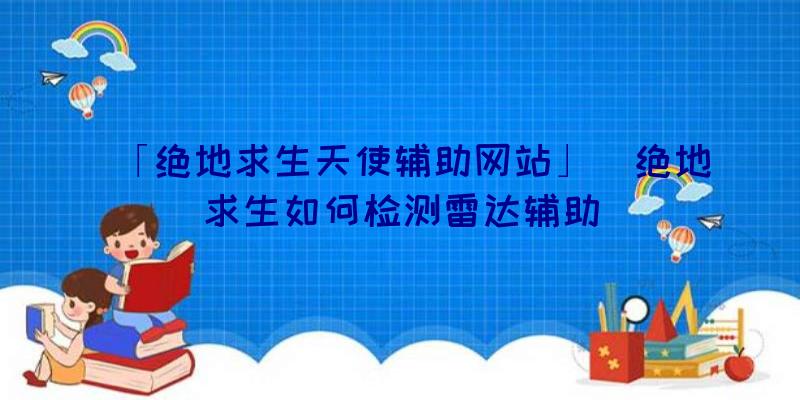 「绝地求生天使辅助网站」|绝地求生如何检测雷达辅助